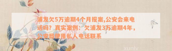 浦发欠5万逾期4个月报案,公安会来电话吗？真实案例：欠浦发3万逾期4年，公安局使用私人电话联系