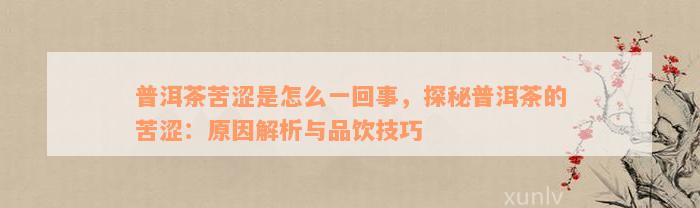 普洱茶苦涩是怎么一回事，探秘普洱茶的苦涩：原因解析与品饮技巧