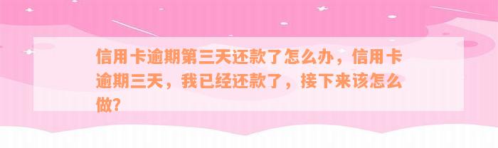 信用卡逾期第三天还款了怎么办，信用卡逾期三天，我已经还款了，接下来该怎么做？