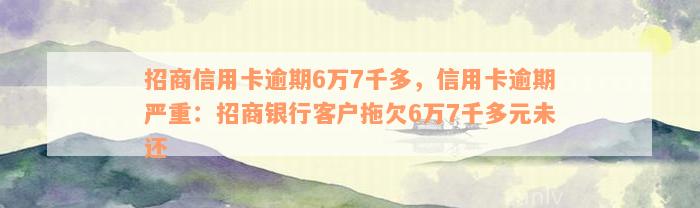 招商信用卡逾期6万7千多，信用卡逾期严重：招商银行客户拖欠6万7千多元未还