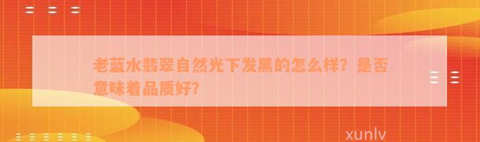 老蓝水翡翠自然光下发黑的怎么样？是否意味着品质好？