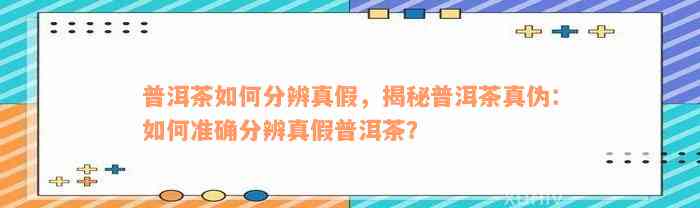 普洱茶如何分辨真假，揭秘普洱茶真伪：如何准确分辨真假普洱茶？