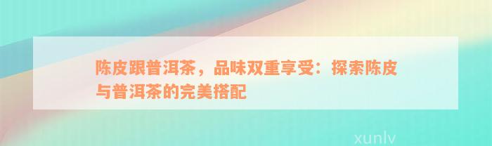 陈皮跟普洱茶，品味双重享受：探索陈皮与普洱茶的完美搭配