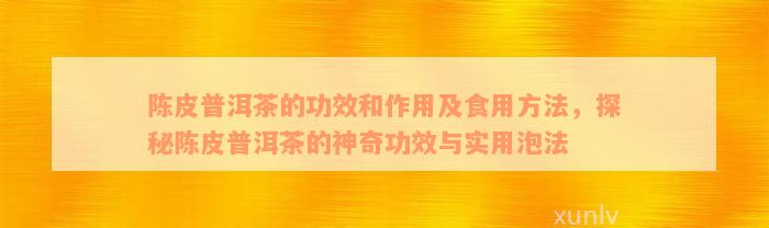 陈皮普洱茶的功效和作用及食用方法，探秘陈皮普洱茶的神奇功效与实用泡法