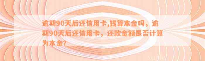 逾期90天后还信用卡,钱算本金吗，逾期90天后还信用卡，还款金额是否计算为本金？