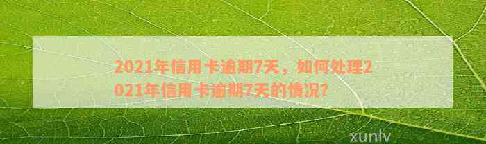 2021年信用卡逾期7天，如何处理2021年信用卡逾期7天的情况？