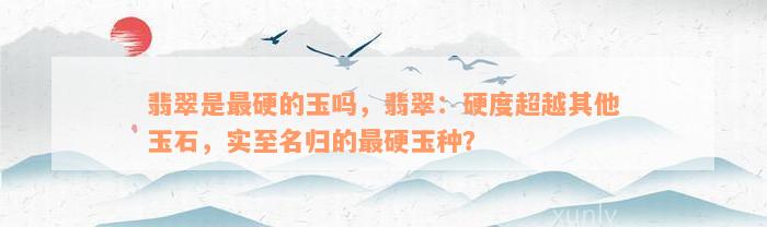 翡翠是最硬的玉吗，翡翠：硬度超越其他玉石，实至名归的最硬玉种？