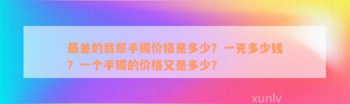 最差的翡翠手镯价格是多少？一克多少钱？一个手镯的价格又是多少？