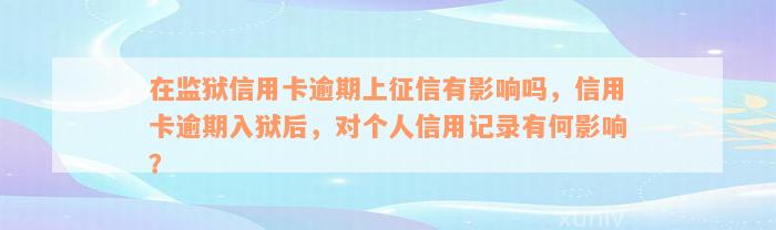 在监狱信用卡逾期上征信有影响吗，信用卡逾期入狱后，对个人信用记录有何影响？