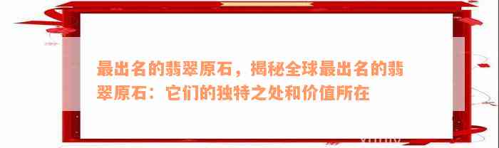 最出名的翡翠原石，揭秘全球最出名的翡翠原石：它们的独特之处和价值所在