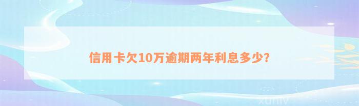 信用卡欠10万逾期两年利息多少？