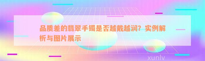 品质差的翡翠手镯是否越戴越润？实例解析与图片展示