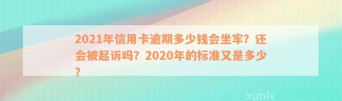 2021年信用卡逾期多少钱会坐牢？还会被起诉吗？2020年的标准又是多少？