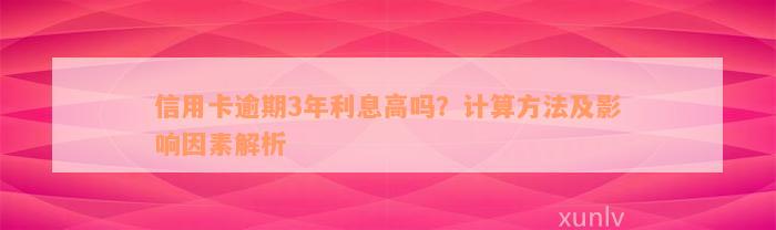 信用卡逾期3年利息高吗？计算方法及影响因素解析