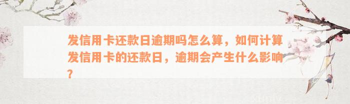 发信用卡还款日逾期吗怎么算，如何计算发信用卡的还款日，逾期会产生什么影响？