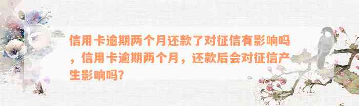 信用卡逾期两个月还款了对征信有影响吗，信用卡逾期两个月，还款后会对征信产生影响吗？