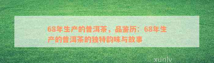 68年生产的普洱茶，品鉴历：68年生产的普洱茶的独特韵味与故事