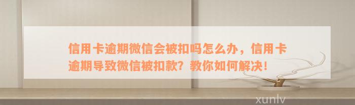 信用卡逾期微信会被扣吗怎么办，信用卡逾期导致微信被扣款？教你如何解决！