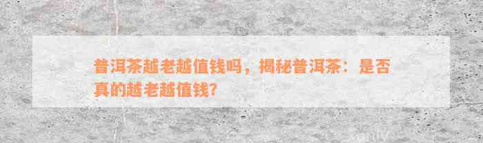 普洱茶越老越值钱吗，揭秘普洱茶：是否真的越老越值钱？