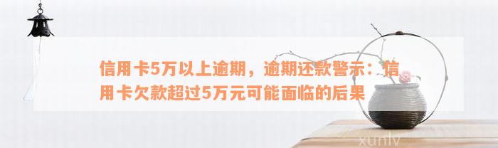 信用卡5万以上逾期，逾期还款警示：信用卡欠款超过5万元可能面临的后果