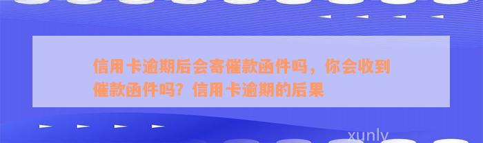 信用卡逾期后会寄催款函件吗，你会收到催款函件吗？信用卡逾期的后果