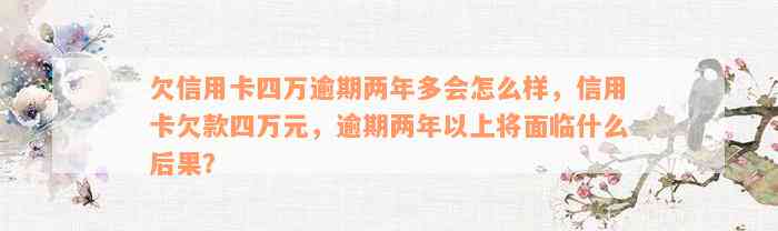 欠信用卡四万逾期两年多会怎么样，信用卡欠款四万元，逾期两年以上将面临什么后果？