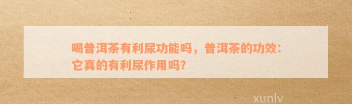 喝普洱茶有利尿功能吗，普洱茶的功效：它真的有利尿作用吗？