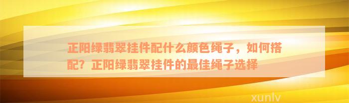 正阳绿翡翠挂件配什么颜色绳子，如何搭配？正阳绿翡翠挂件的最佳绳子选择