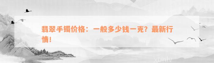 翡翠手镯价格：一般多少钱一克？最新行情！