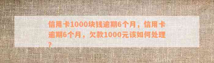 信用卡1000块钱逾期6个月，信用卡逾期6个月，欠款1000元该如何处理？