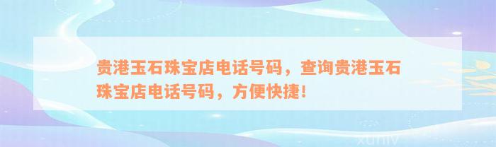 贵港玉石珠宝店电话号码，查询贵港玉石珠宝店电话号码，方便快捷！