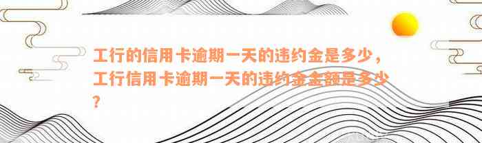 工行的信用卡逾期一天的违约金是多少，工行信用卡逾期一天的违约金金额是多少？