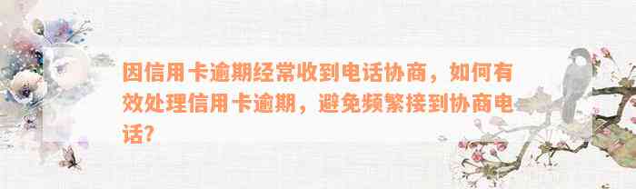 因信用卡逾期经常收到电话协商，如何有效处理信用卡逾期，避免频繁接到协商电话？