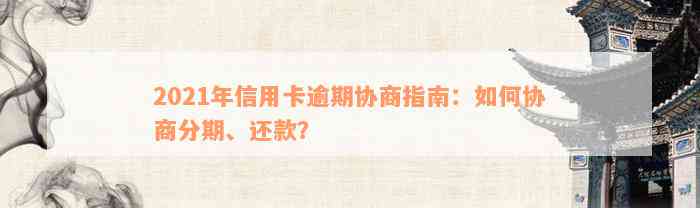 2021年信用卡逾期协商指南：如何协商分期、还款？