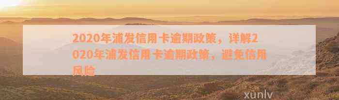 2020年浦发信用卡逾期政策，详解2020年浦发信用卡逾期政策，避免信用风险