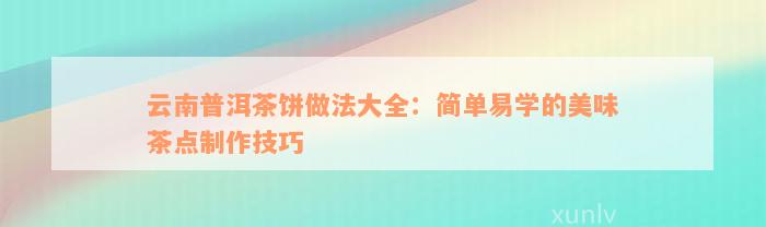 云南普洱茶饼做法大全：简单易学的美味茶点制作技巧