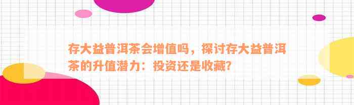 存大益普洱茶会增值吗，探讨存大益普洱茶的升值潜力：投资还是收藏？