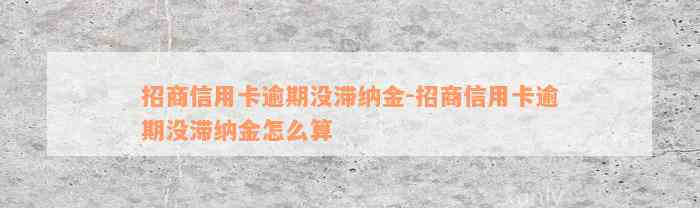 招商信用卡逾期没滞纳金-招商信用卡逾期没滞纳金怎么算