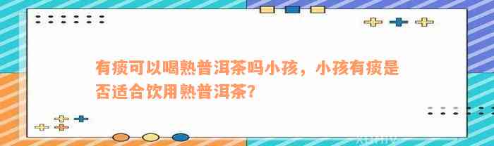 有痰可以喝熟普洱茶吗小孩，小孩有痰是否适合饮用熟普洱茶？