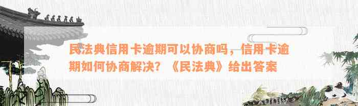 民法典信用卡逾期可以协商吗，信用卡逾期如何协商解决？《民法典》给出答案