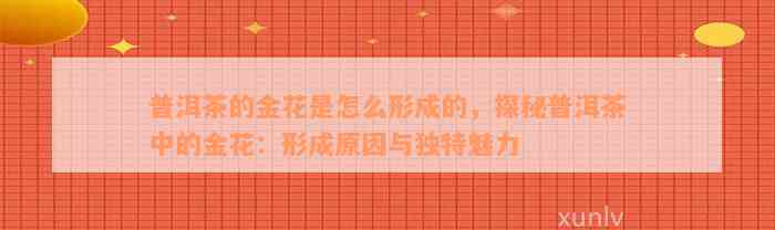 普洱茶的金花是怎么形成的，探秘普洱茶中的金花：形成原因与独特魅力