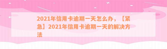 2021年信用卡逾期一天怎么办，【紧急】2021年信用卡逾期一天的解决方法