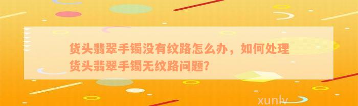 货头翡翠手镯没有纹路怎么办，如何处理货头翡翠手镯无纹路问题？