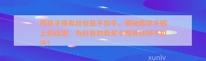 翡翠手镯有纹但是不扣手，揭秘翡翠手镯上的纹理：为何有的翡翠手镯有纹却不扣手？