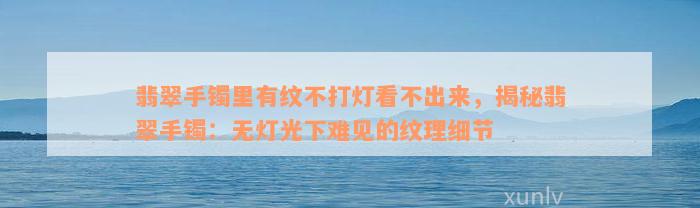 翡翠手镯里有纹不打灯看不出来，揭秘翡翠手镯：无灯光下难见的纹理细节