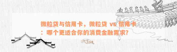 微粒贷与信用卡，微粒贷 vs 信用卡：哪个更适合你的消费金融需求？