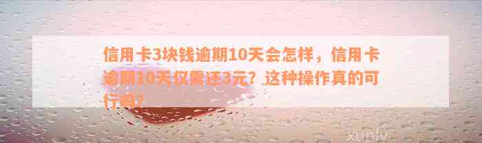 信用卡3块钱逾期10天会怎样，信用卡逾期10天仅需还3元？这种操作真的可行吗？