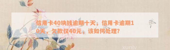 信用卡40块钱逾期十天，信用卡逾期10天，欠款仅40元，该如何处理？