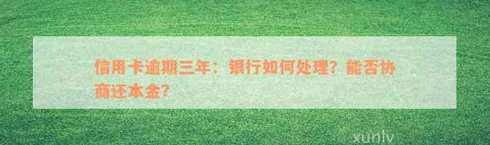 信用卡逾期三年：银行如何处理？能否协商还本金？