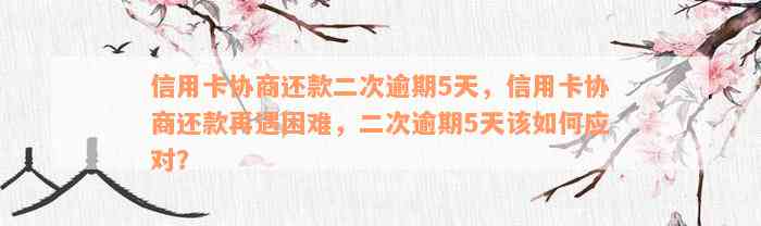 信用卡协商还款二次逾期5天，信用卡协商还款再遇困难，二次逾期5天该如何应对？